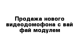 Продажа нового видеодомофона с вай фай модулем